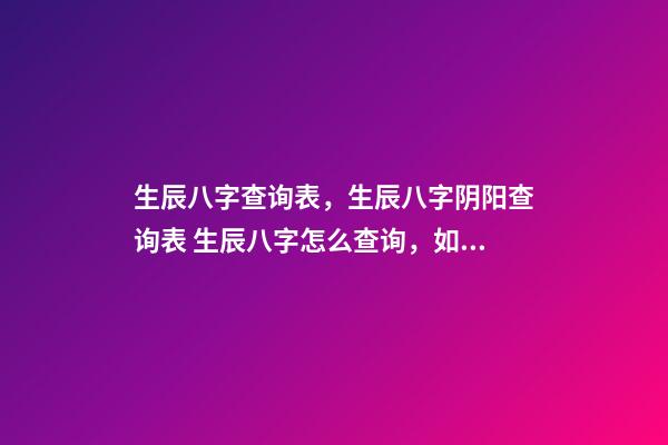 生辰八字查询表，生辰八字阴阳查询表 生辰八字怎么查询，如何查生辰八字